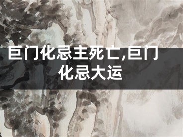 巨门化忌主死亡,巨门化忌大运