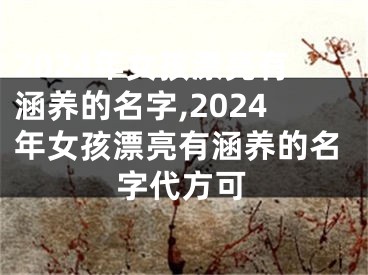 2024年女孩漂亮有涵养的名字,2024年女孩漂亮有涵养的名字代方可