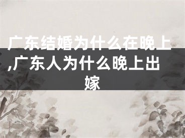 广东结婚为什么在晚上,广东人为什么晚上出嫁
