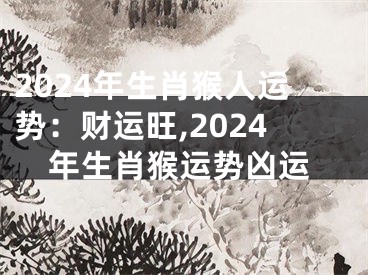 2024年生肖猴人运势：财运旺,2024年生肖猴运势凶运