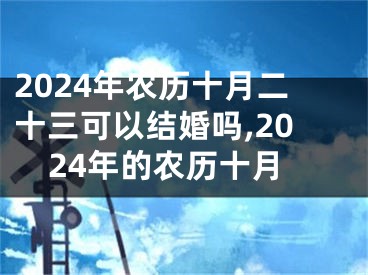 2024年农历十月二十三可以结婚吗,2024年的农历十月
