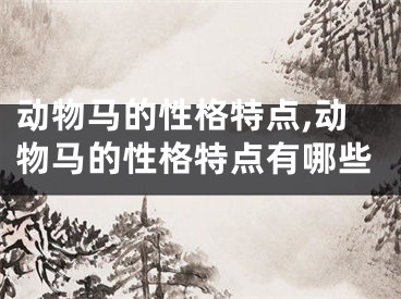 动物马的性格特点,动物马的性格特点有哪些