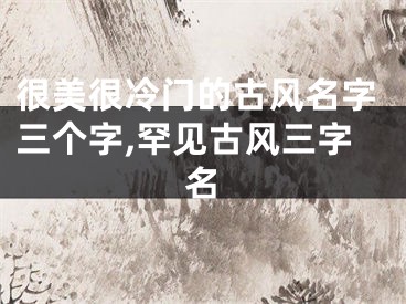 很美很冷门的古风名字三个字,罕见古风三字名