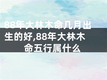 88年大林木命几月出生的好,88年大林木命五行属什么