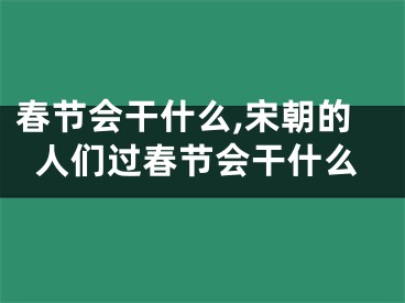 春节会干什么,宋朝的人们过春节会干什么