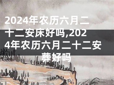 2024年农历六月二十二安床好吗,2024年农历六月二十二安葬好吗