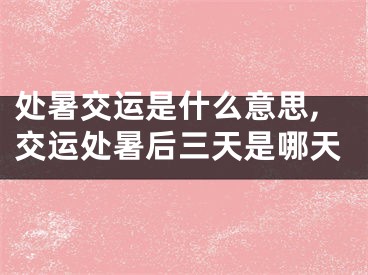 处暑交运是什么意思,交运处暑后三天是哪天