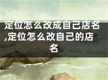 定位怎么改成自己店名,定位怎么改自己的店名