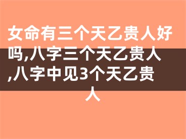 女命有三个天乙贵人好吗,八字三个天乙贵人,八字中见3个天乙贵人