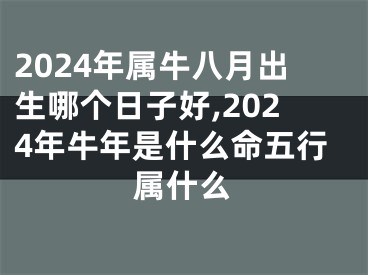 2024年属牛八月出生哪个日子好,2024年牛年是什么命五行属什么