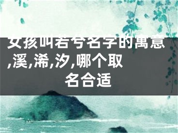 女孩叫若兮名字的寓意,溪,浠,汐,哪个取名合适