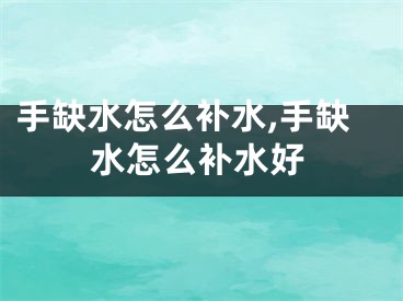 手缺水怎么补水,手缺水怎么补水好