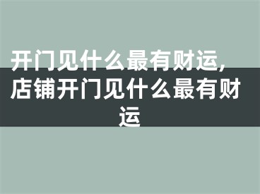 开门见什么最有财运,店铺开门见什么最有财运