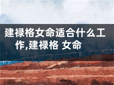 建禄格女命适合什么工作,建禄格 女命