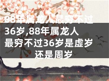 88年属龙人最穷不过36岁,88年属龙人最穷不过36岁是虚岁还是周岁