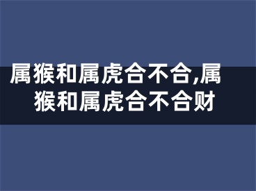 属猴和属虎合不合,属猴和属虎合不合财