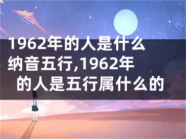 1962年的人是什么纳音五行,1962年的人是五行属什么的
