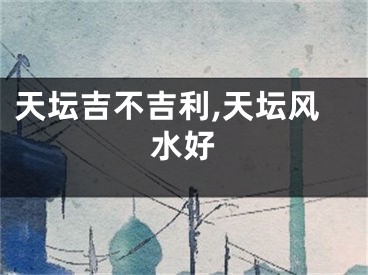 天坛吉不吉利,天坛风水好