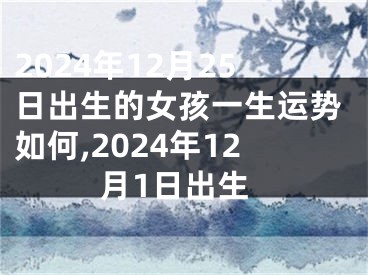 2024年12月25日出生的女孩一生运势如何,2024年12月1日出生