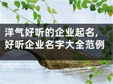 洋气好听的企业起名,好听企业名字大全范例