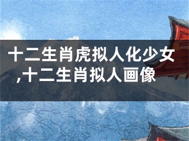 十二生肖虎拟人化少女,十二生肖拟人画像