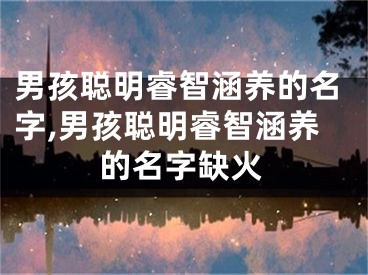 男孩聪明睿智涵养的名字,男孩聪明睿智涵养的名字缺火
