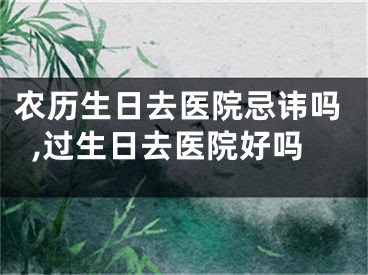 农历生日去医院忌讳吗,过生日去医院好吗