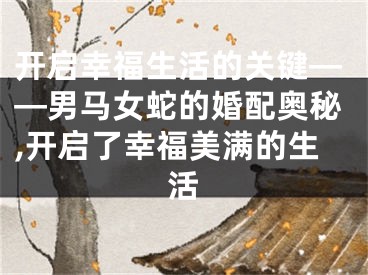 开启幸福生活的关键——男马女蛇的婚配奥秘,开启了幸福美满的生活