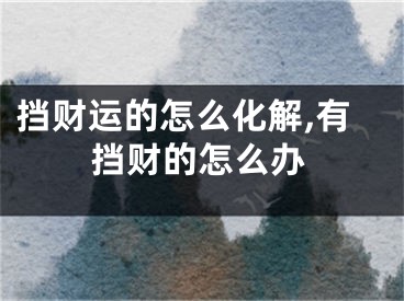 挡财运的怎么化解,有挡财的怎么办