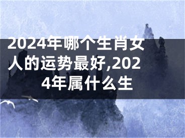 2024年哪个生肖女人的运势最好,2024年属什么生