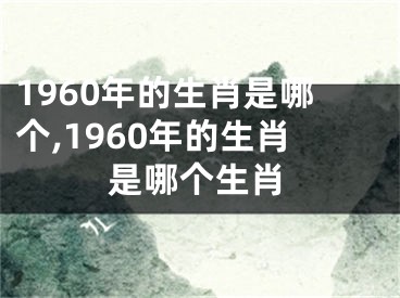 1960年的生肖是哪个,1960年的生肖是哪个生肖