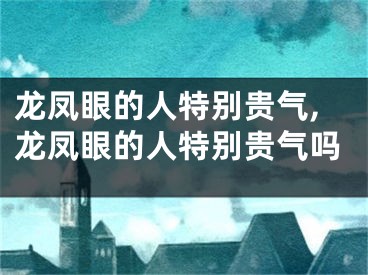 龙凤眼的人特别贵气,龙凤眼的人特别贵气吗
