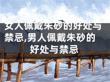 女人佩戴朱砂的好处与禁忌,男人佩戴朱砂的好处与禁忌