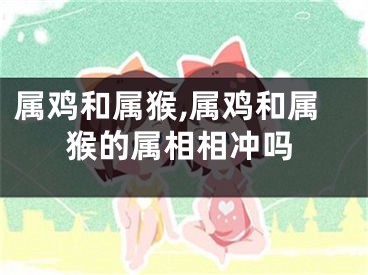 属鸡和属猴,属鸡和属猴的属相相冲吗