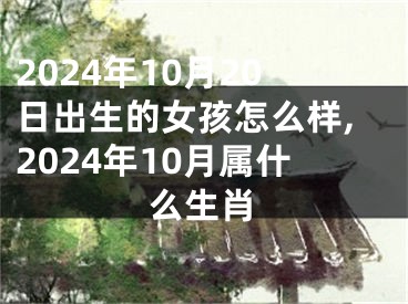 2024年10月20日出生的女孩怎么样,2024年10月属什么生肖
