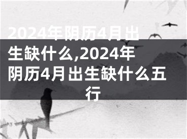 2024年阴历4月出生缺什么,2024年阴历4月出生缺什么五行