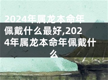 2024年属龙本命年佩戴什么最好,2024年属龙本命年佩戴什么