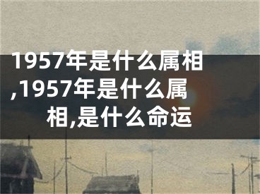 1957年是什么属相,1957年是什么属相,是什么命运