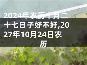 2024年农历十月二十七日子好不好,2027年10月24日农历