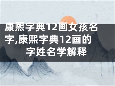 康熙字典12画女孩名字,康熙字典12画的字姓名学解释