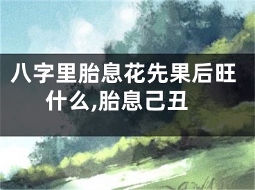 八字里胎息花先果后旺什么,胎息己丑