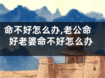 命不好怎么办,老公命好老婆命不好怎么办