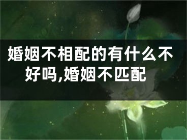 婚姻不相配的有什么不好吗,婚姻不匹配