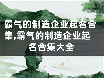 霸气的制造企业起名合集,霸气的制造企业起名合集大全