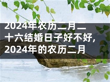 2024年农历二月二十六结婚日子好不好,2024年的农历二月