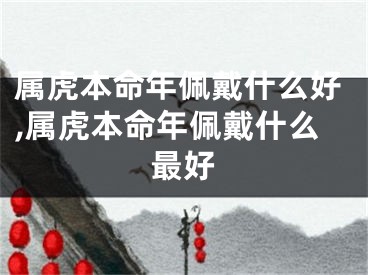 属虎本命年佩戴什么好,属虎本命年佩戴什么最好