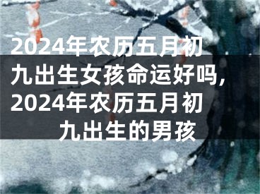 2024年农历五月初九出生女孩命运好吗,2024年农历五月初九出生的男孩