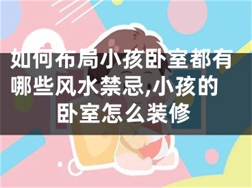 如何布局小孩卧室都有哪些风水禁忌,小孩的卧室怎么装修