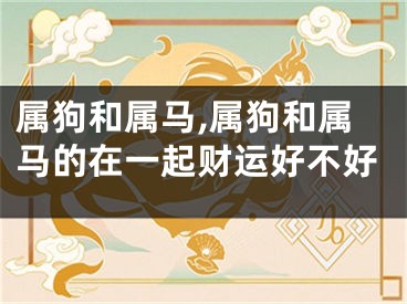 属狗和属马,属狗和属马的在一起财运好不好