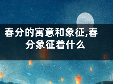 春分的寓意和象征,春分象征着什么
